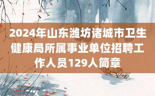 2024年山东潍坊诸城市卫生健康局所属事业单位招聘工作人员129人简章