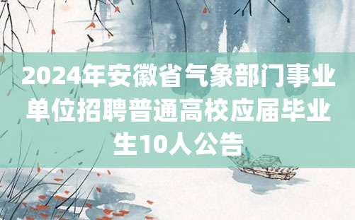 2024年安徽省气象部门事业单位招聘普通高校应届毕业生10人公告