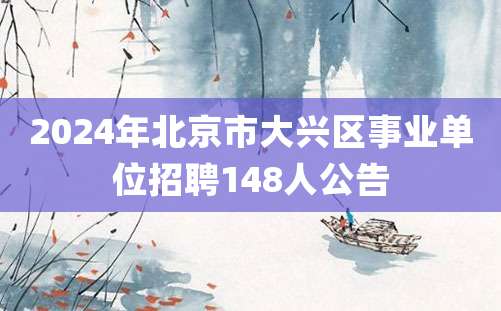 2024年北京市大兴区事业单位招聘148人公告