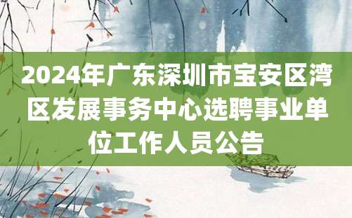 2024年广东深圳市宝安区湾区发展事务中心选聘事业单位工作人员公告