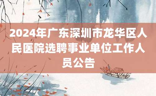 2024年广东深圳市龙华区人民医院选聘事业单位工作人员公告