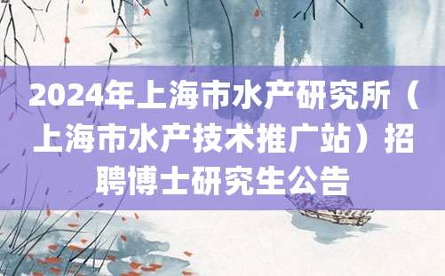 2024年上海市水产研究所（上海市水产技术推广站）招聘博士研究生公告