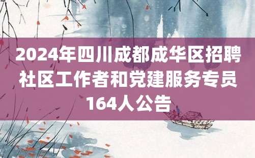 2024年四川成都成华区招聘社区工作者和党建服务专员164人公告