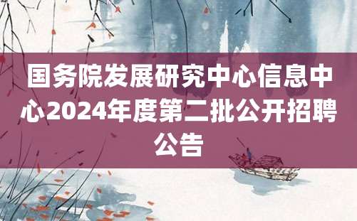 国务院发展研究中心信息中心2024年度第二批公开招聘公告