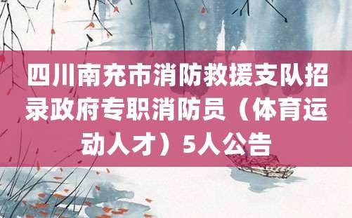 四川南充市消防救援支队招录政府专职消防员（体育运动人才）5人公告