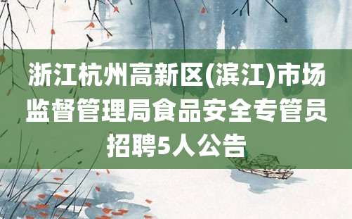 浙江杭州高新区(滨江)市场监督管理局食品安全专管员招聘5人公告