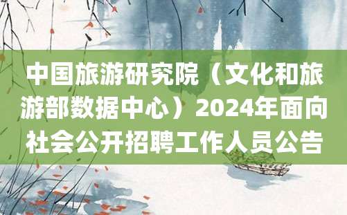 中国旅游研究院（文化和旅游部数据中心）2024年面向社会公开招聘工作人员公告