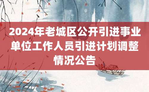 2024年老城区公开引进事业单位工作人员引进计划调整情况公告