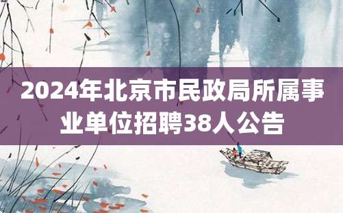 2024年北京市民政局所属事业单位招聘38人公告