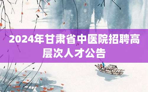 2024年甘肃省中医院招聘高层次人才公告