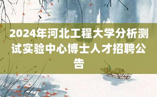 2024年河北工程大学分析测试实验中心博士人才招聘公告