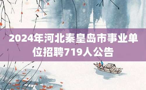 2024年河北秦皇岛市事业单位招聘719人公告