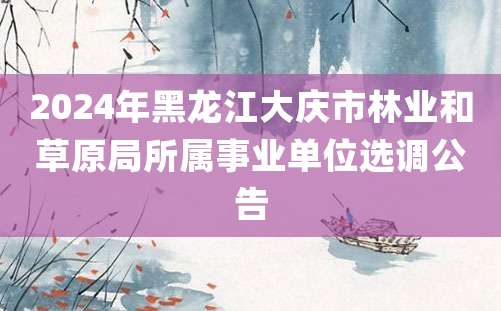 2024年黑龙江大庆市林业和草原局所属事业单位选调公告