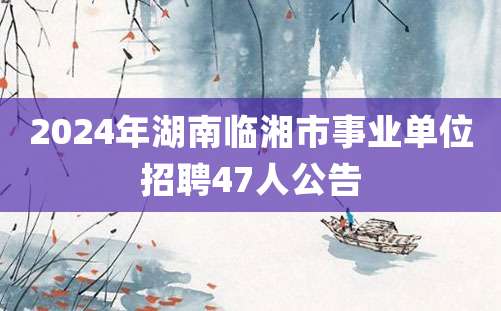 2024年湖南临湘市事业单位招聘47人公告