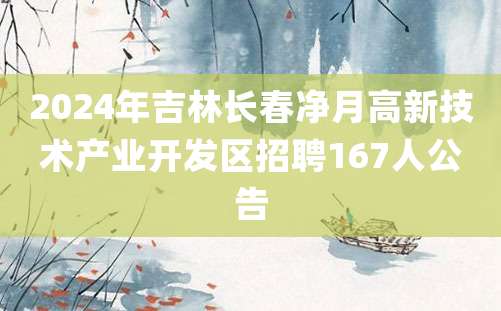 2024年吉林长春净月高新技术产业开发区招聘167人公告