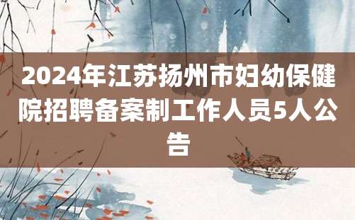 2024年江苏扬州市妇幼保健院招聘备案制工作人员5人公告