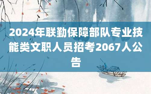 2024年联勤保障部队专业技能类文职人员招考2067人公告