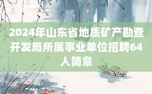 2024年山东省地质矿产勘查开发局所属事业单位招聘64人简章