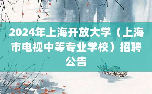 2024年上海开放大学（上海市电视中等专业学校）招聘公告