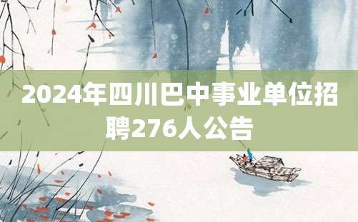 2024年四川巴中事业单位招聘276人公告