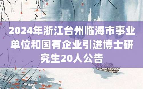 2024年浙江台州临海市事业单位和国有企业引进博士研究生20人公告