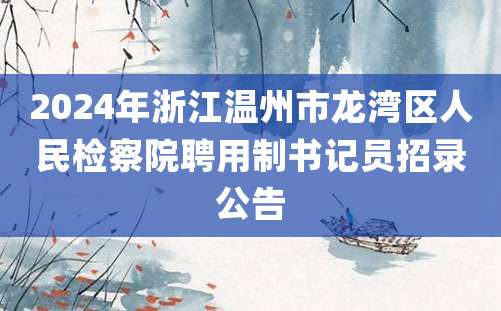 2024年浙江温州市龙湾区人民检察院聘用制书记员招录公告