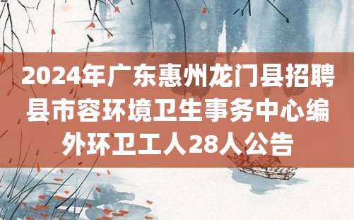 2024年广东惠州龙门县招聘县市容环境卫生事务中心编外环卫工人28人公告