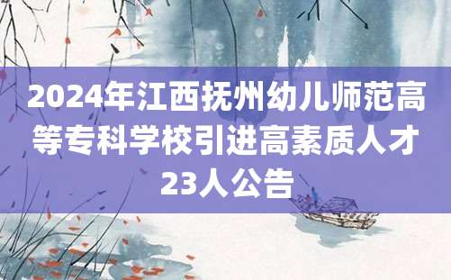 2024年江西抚州幼儿师范高等专科学校引进高素质人才23人公告