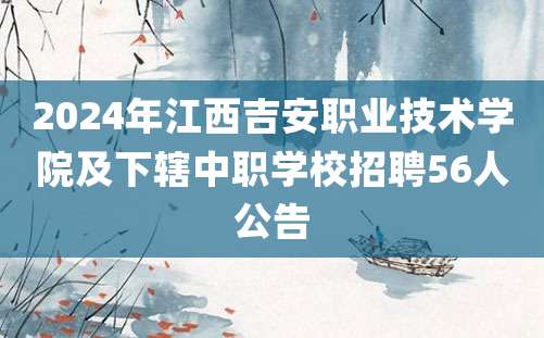 2024年江西吉安职业技术学院及下辖中职学校招聘56人公告