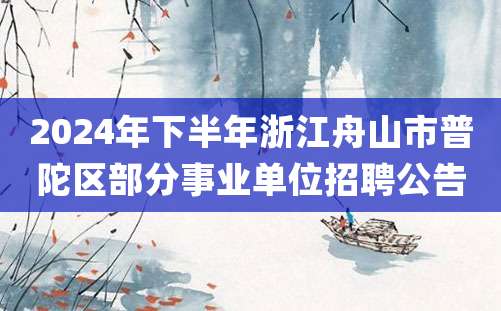 2024年下半年浙江舟山市普陀区部分事业单位招聘公告