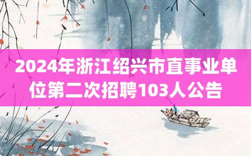 2024年浙江绍兴市直事业单位第二次招聘103人公告