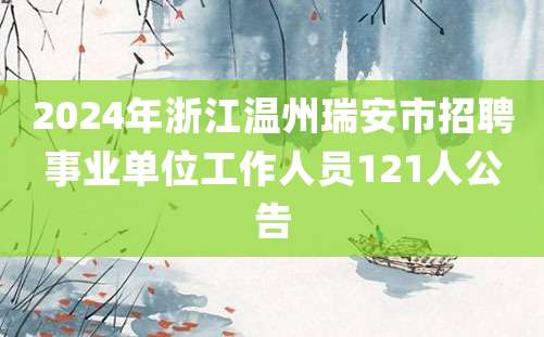 2024年浙江温州瑞安市招聘事业单位工作人员121人公告