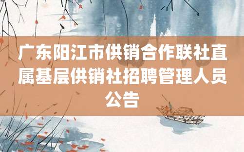 广东阳江市供销合作联社直属基层供销社招聘管理人员公告