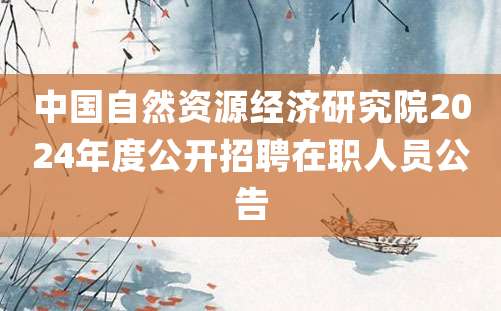 中国自然资源经济研究院2024年度公开招聘在职人员公告