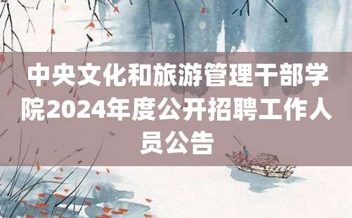 中央文化和旅游管理干部学院2024年度公开招聘工作人员公告