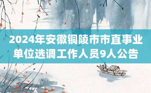 2024年安徽铜陵市市直事业单位选调工作人员9人公告