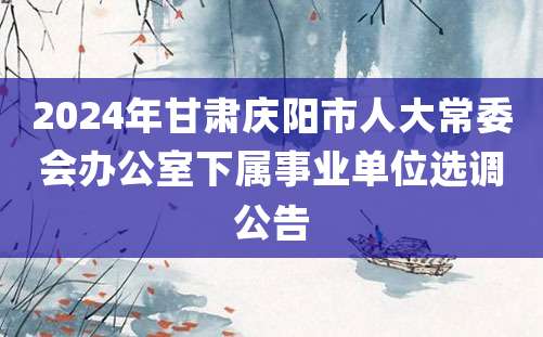 2024年甘肃庆阳市人大常委会办公室下属事业单位选调公告