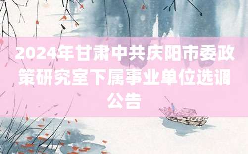 2024年甘肃中共庆阳市委政策研究室下属事业单位选调公告