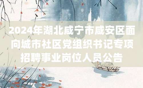 2024年湖北咸宁市咸安区面向城市社区党组织书记专项招聘事业岗位人员公告