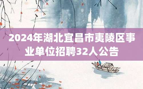 2024年湖北宜昌市夷陵区事业单位招聘32人公告