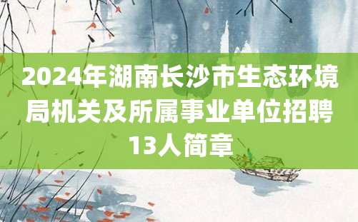 2024年湖南长沙市生态环境局机关及所属事业单位招聘13人简章