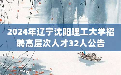 2024年辽宁沈阳理工大学招聘高层次人才32人公告