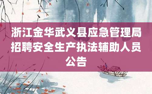 浙江金华武义县应急管理局招聘安全生产执法辅助人员公告