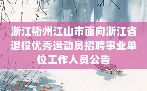 浙江衢州江山市面向浙江省退役优秀运动员招聘事业单位工作人员公告