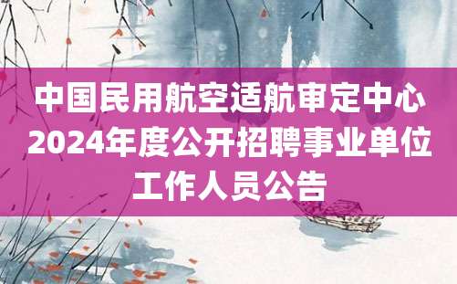 中国民用航空适航审定中心2024年度公开招聘事业单位工作人员公告