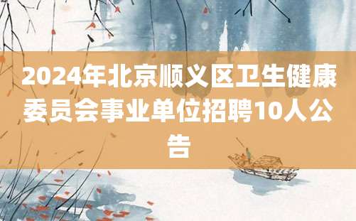 2024年北京顺义区卫生健康委员会事业单位招聘10人公告