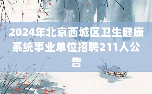 2024年北京西城区卫生健康系统事业单位招聘211人公告