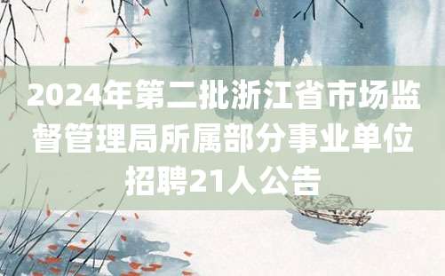 2024年第二批浙江省市场监督管理局所属部分事业单位招聘21人公告