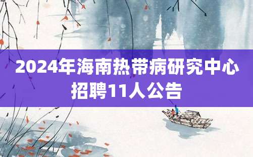 2024年海南热带病研究中心招聘11人公告