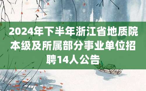 2024年下半年浙江省地质院本级及所属部分事业单位招聘14人公告